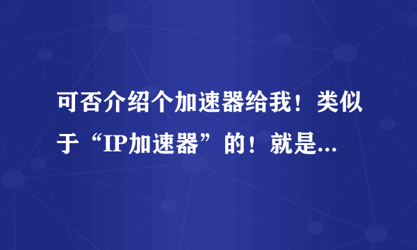 可否介绍个加速器给我！类似于“IP加速器”的！就是网通换电信的！我主要玩游戏，只想降低延迟！谢谢了！