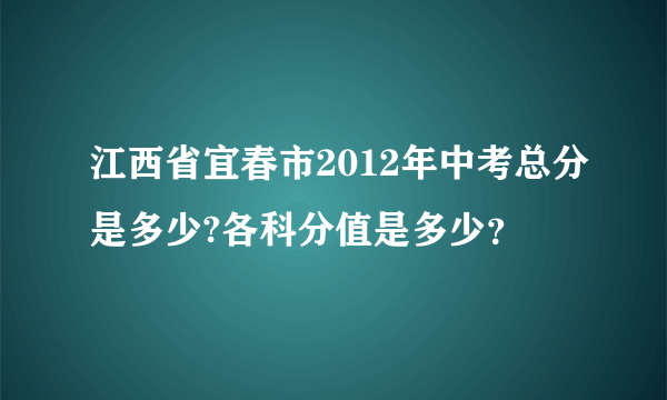 江西省宜春市2012年中考总分是多少?各科分值是多少？