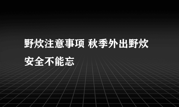 野炊注意事项 秋季外出野炊安全不能忘