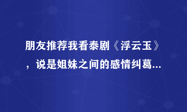 朋友推荐我看泰剧《浮云玉》，说是姐妹之间的感情纠葛。剧情很揪人的。