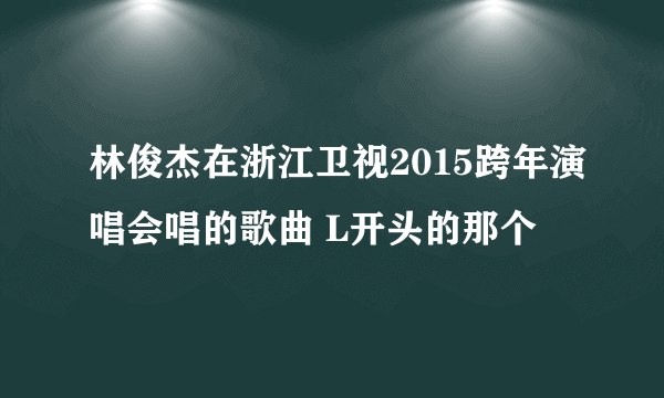 林俊杰在浙江卫视2015跨年演唱会唱的歌曲 L开头的那个