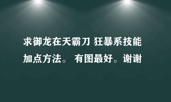 求御龙在天霸刀 狂暴系技能加点方法。 有图最好。谢谢