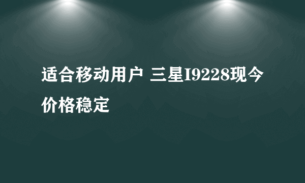 适合移动用户 三星I9228现今价格稳定