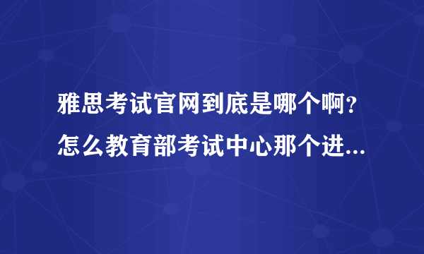 雅思考试官网到底是哪个啊？怎么教育部考试中心那个进不去的呢？求帮助