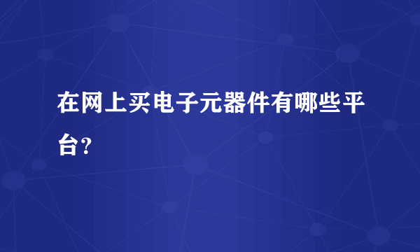 在网上买电子元器件有哪些平台？