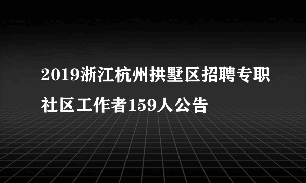 2019浙江杭州拱墅区招聘专职社区工作者159人公告