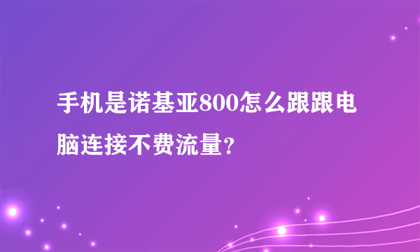 手机是诺基亚800怎么跟跟电脑连接不费流量？