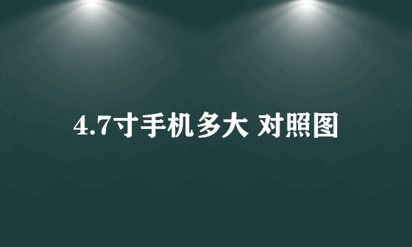 4.7寸手机多大 对照图