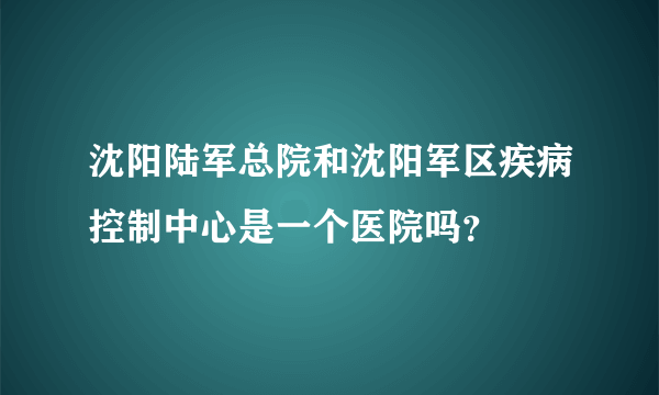 沈阳陆军总院和沈阳军区疾病控制中心是一个医院吗？