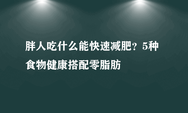 胖人吃什么能快速减肥？5种食物健康搭配零脂肪