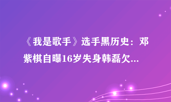 《我是歌手》选手黑历史：邓紫棋自曝16岁失身韩磊欠巨债【8】