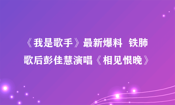 《我是歌手》最新爆料  铁肺歌后彭佳慧演唱《相见恨晚》