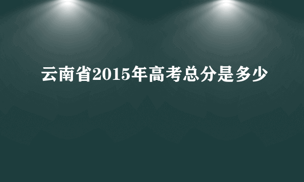 云南省2015年高考总分是多少