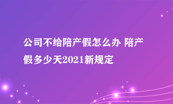 公司不给陪产假怎么办 陪产假多少天2021新规定