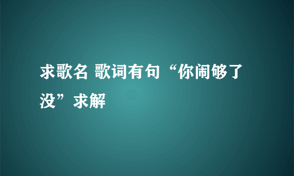 求歌名 歌词有句“你闹够了没”求解