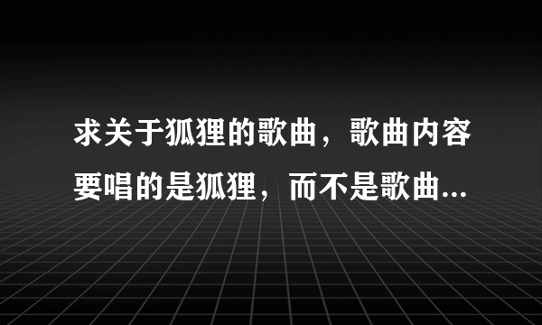 求关于狐狸的歌曲，歌曲内容要唱的是狐狸，而不是歌曲名带狐狸，或者唱狐狸精的。