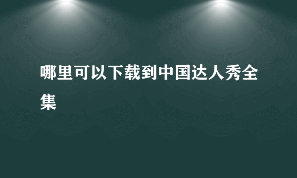 哪里可以下载到中国达人秀全集