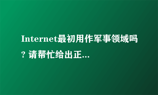 Internet最初用作军事领域吗? 请帮忙给出正确答案和分析，谢谢！