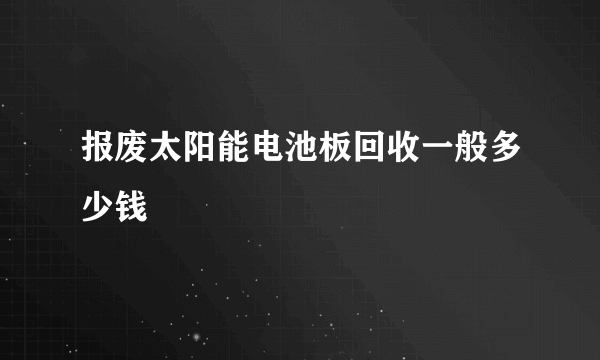 报废太阳能电池板回收一般多少钱