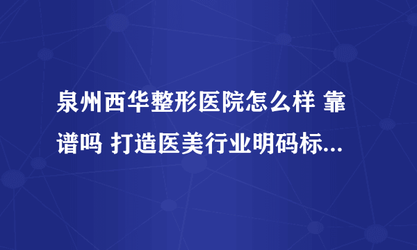 泉州西华整形医院怎么样 靠谱吗 打造医美行业明码标价诚信新风