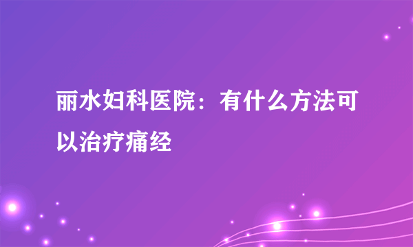 丽水妇科医院：有什么方法可以治疗痛经