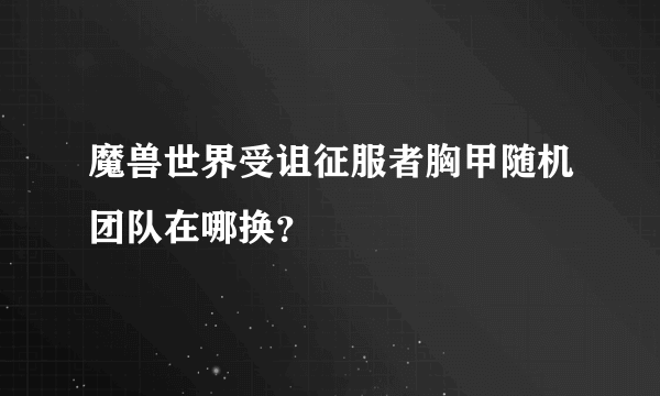 魔兽世界受诅征服者胸甲随机团队在哪换？