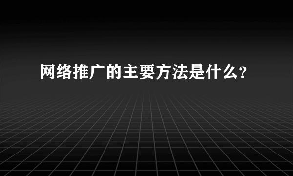 网络推广的主要方法是什么？