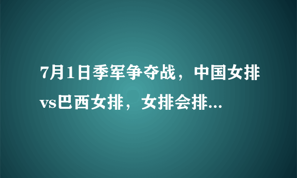 7月1日季军争夺战，中国女排vs巴西女排，女排会排出怎样的首发阵容？李盈莹能否首发？