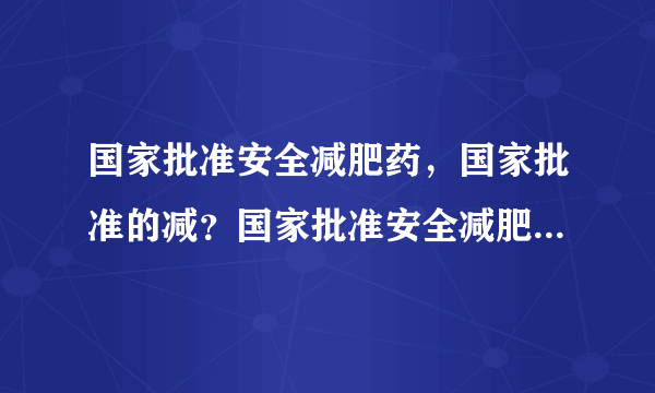 国家批准安全减肥药，国家批准的减？国家批准安全减肥...