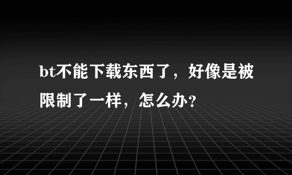 bt不能下载东西了，好像是被限制了一样，怎么办？