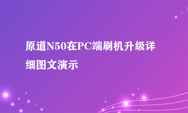 原道N50在PC端刷机升级详细图文演示