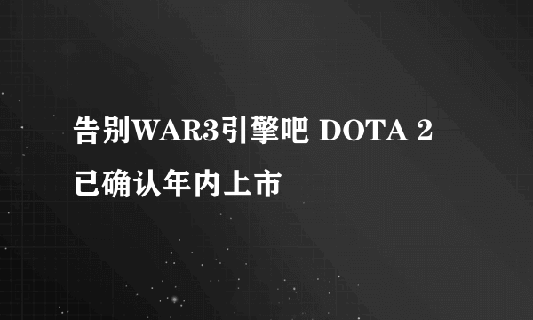 告别WAR3引擎吧 DOTA 2 已确认年内上市