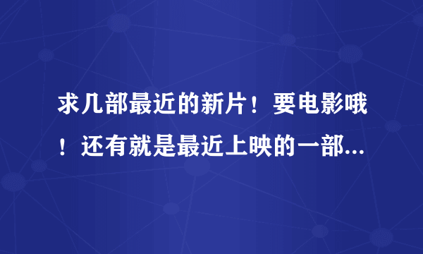 求几部最近的新片！要电影哦！还有就是最近上映的一部电影忘了叫什么了！是国产的！好象是发生在沙漠里的