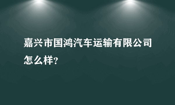 嘉兴市国鸿汽车运输有限公司怎么样？