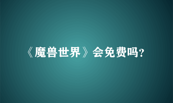 《魔兽世界》会免费吗？