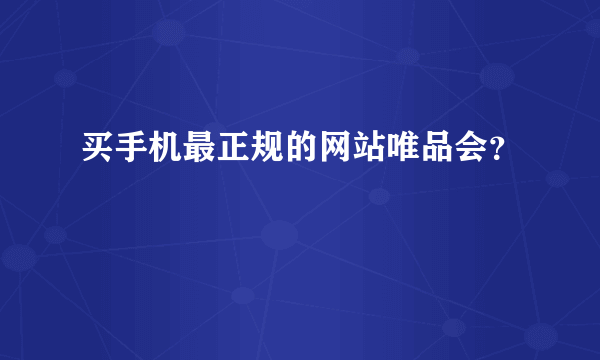 买手机最正规的网站唯品会？