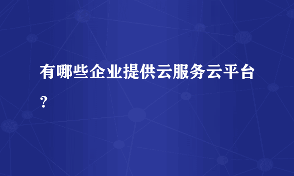 有哪些企业提供云服务云平台？