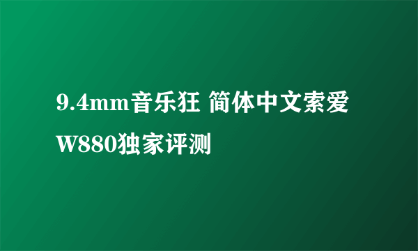 9.4mm音乐狂 简体中文索爱W880独家评测