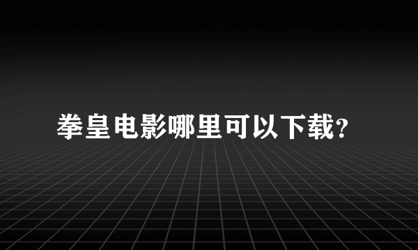 拳皇电影哪里可以下载？