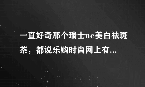 一直好奇那个瑞士ne美白祛斑茶，都说乐购时尚网上有卖，今天查一下，那个网站怎么不见了