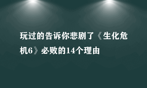 玩过的告诉你悲剧了《生化危机6》必败的14个理由