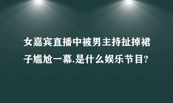 女嘉宾直播中被男主持扯掉裙子尴尬一幕.是什么娱乐节目?