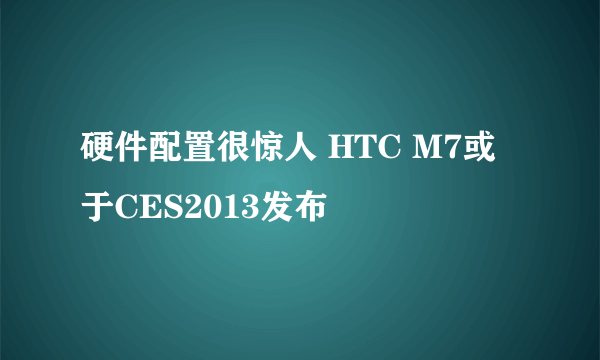 硬件配置很惊人 HTC M7或于CES2013发布