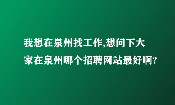 我想在泉州找工作,想问下大家在泉州哪个招聘网站最好啊?