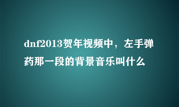 dnf2013贺年视频中，左手弹药那一段的背景音乐叫什么