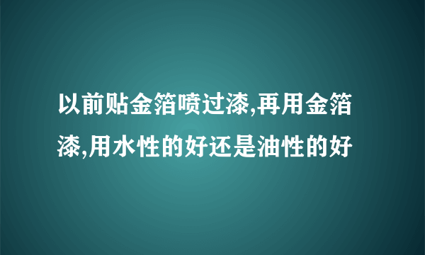 以前贴金箔喷过漆,再用金箔漆,用水性的好还是油性的好