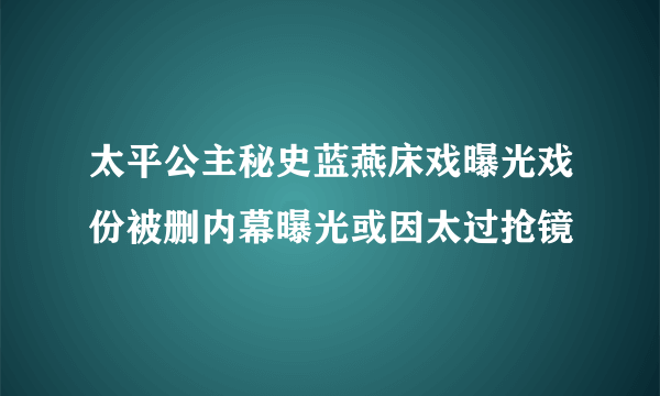 太平公主秘史蓝燕床戏曝光戏份被删内幕曝光或因太过抢镜