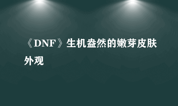 《DNF》生机盎然的嫩芽皮肤外观