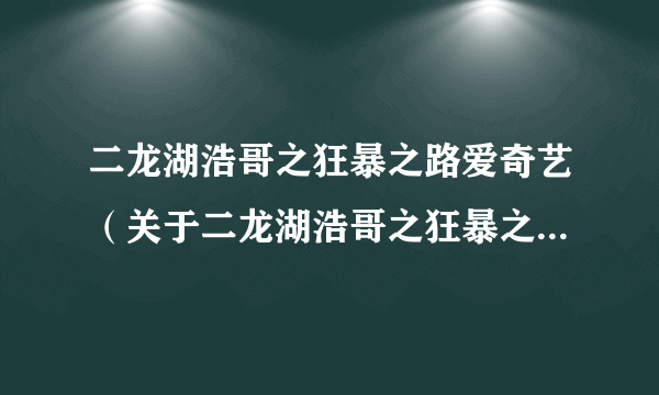 二龙湖浩哥之狂暴之路爱奇艺（关于二龙湖浩哥之狂暴之路爱奇艺的简介）