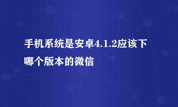 手机系统是安卓4.1.2应该下哪个版本的微信